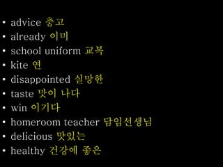 • advice 충고
• already 이미
• school uniform 교복
• kite 연
• disappointed 실망한
• taste 맛이 나다
• win 이기다
• homeroom teacher 담임선생님
• delicious 맛있는
• healthy 건강에 좋은
 