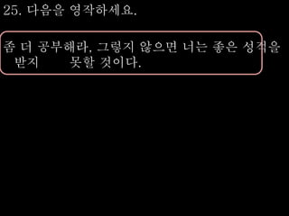 25. 다음을 영작하세요.
좀 더 공부해라, 그렇지 않으면 너는 좋은 성적을
받지 못할 것이다.
 