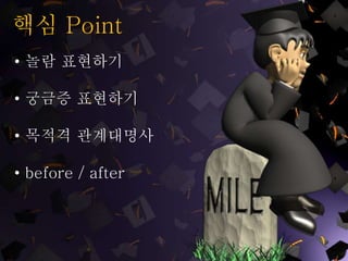 핵심 Point
• 놀람 표현하기
• 궁금증 표현하기
• 목적격 관계대명사
• before / after
 