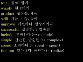 total 총액, 합계
wisely 현명하게
product 생산품, 제품
skill 기능, 기술; 솜씨
improve 개선하다, 향상시키다
successful 성공한, 번창하는
include 포함하다 (↔ exclude)
simple 간단한, 단순한 (↔ complex)
spend 소비하다 (- spent - spent)
find out 알아내다, 깨닫다 (= realize)
 