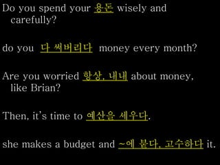 Do you spend your 용돈 wisely and
carefully?
do you 다 써버리다 money every month?
Are you worried 항상, 내내 about money,
like Brian?
Then, it’s time to 예산을 세우다.
she makes a budget and ~에 붙다, 고수하다 it.
 