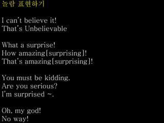 놀람 표현하기
I can’t believe it!
That’s Unbelievable
What a surprise!
How amazing[surprising]!
That’s amazing[surprising]!
You must be kidding.
Are you serious?
I’m surprised ~.
Oh, my god!
No way!
 