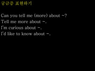 궁금증 표현하기
Can you tell me (more) about ~?
Tell me more about ~.
I’m curious about ~.
I’d like to know about ~.
 