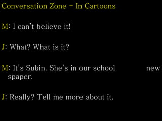 Conversation Zone - In Cartoons
M: I can’t believe it!
J: What? What is it?
M: It’s Subin. She’s in our school new
spaper.
J: Really? Tell me more about it.
 