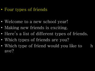 • Four types of friends
• Welcome to a new school year!
• Making new friends is exciting.
• Here’s a list of different types of friends.
• Which types of friends are you?
• Which type of friend would you like to h
ave?
 