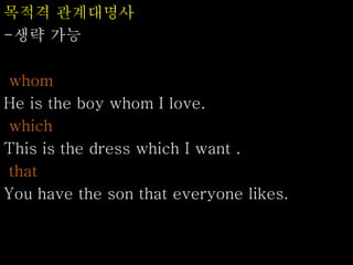 목적격 관계대명사
-생략 가능
whom
He is the boy whom I love.
which
This is the dress which I want .
that
You have the son that everyone likes.
 