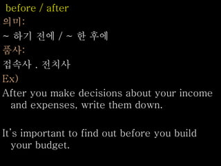 before / after
의미:
~ 하기 전에 / ~ 한 후에
품사:
접속사 . 전치사
Ex)
After you make decisions about your income
and expenses, write them down.
It’s important to find out before you build
your budget.
 