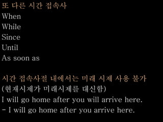 또 다른 시간 접속사
When
While
Since
Until
As soon as
시간 접속사절 내에서는 미래 시제 사용 불가
(현재시제가 미래시제를 대신함)
I will go home after you will arrive here.
- I will go home after you arrive here.
 