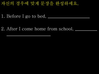 자신의 경우에 맞게 문장을 완성하세요.
1. Before I go to bed, ___________________
2. After I come home from school, __________
____________________
 