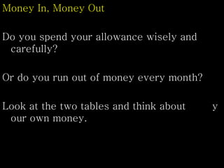 Money In, Money Out
Do you spend your allowance wisely and
carefully?
Or do you run out of money every month?
Look at the two tables and think about y
our own money.
 