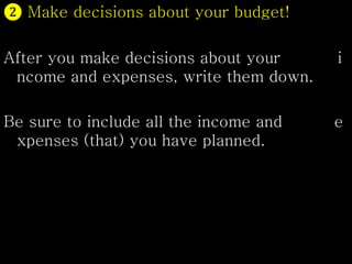 ❷ Make decisions about your budget!
After you make decisions about your i
ncome and expenses, write them down.
Be sure to include all the income and e
xpenses (that) you have planned.
 