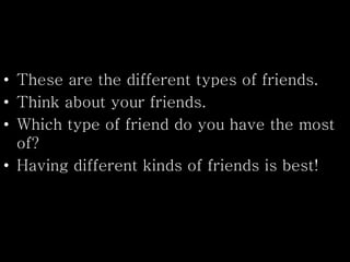 • These are the different types of friends.
• Think about your friends.
• Which type of friend do you have the most
of?
• Having different kinds of friends is best!
 