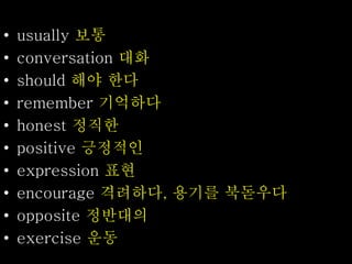 • usually 보통
• conversation 대화
• should 해야 한다
• remember 기억하다
• honest 정직한
• positive 긍정적인
• expression 표현
• encourage 격려하다, 용기를 북돋우다
• opposite 정반대의
• exercise 운동
 