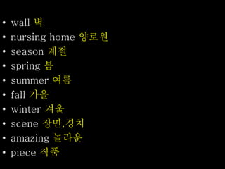 • wall 벽
• nursing home 양로원
• season 계절
• spring 봄
• summer 여름
• fall 가을
• winter 겨울
• scene 장면,경치
• amazing 놀라운
• piece 작품
 
