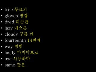 • free 무료의
• gloves 장갑
• tired 피곤한
• lazy 게으른
• cloudy 구름 낀
• fourteenth 14번째
• way 방법
• lastly 마지막으로
• use 사용하다
• same 같은
 
