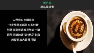 人們愈來愈願意為
特定場景的解決方案付費
對傳統商業邏輯是致命一擊
而隨時隨地連接時代的到來
無疑將放大這種打擊
第八章
產品即場景
 