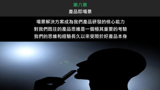 場景解決方案成為我們產品研發的核心能力
對我們既往的產品思維是一個極其重要的考驗
我們的思維和經驗長久以來受限於好產品本身
第八章
產品即場景
 