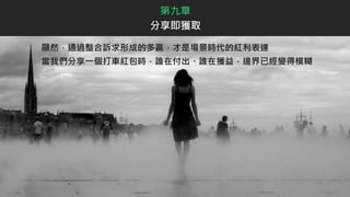 顯然，通過整合訴求形成的多贏，才是場景時代的紅利表達
當我們分享一個打車紅包時，誰在付出、誰在獲益，邊界已經變得模糊
第九章
分享即獲取
 