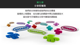 我們的分享會形成我們的社交價值
這裡的人格關係，在社會化的網路中得以指數級放大
這也是今天場景在分享中爆發的源動能
第九章
分享即獲取
 