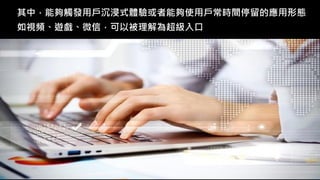 其中，能夠觸發用戶沉浸式體驗或者能夠使用戶常時間停留的應用形態
如視頻、遊戲、微信，可以被理解為超級入口
 