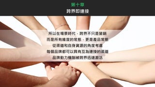 所以在場景時代，跨界不只是營銷
而是所有維度的常態，更是產品常態
從渠道和自身資源的角度考慮
每個品牌都可以具有互為連接的渠道
品牌動力機制被跨界迅速激活
第十章
跨界即連接
 