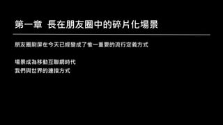第一章 長在朋友圈中的碎片化場景
朋友圈刷屏在今天已經變成了惟一重要的流行定義方式
場景成為移動互聯網時代
我們與世界的連接方式
 