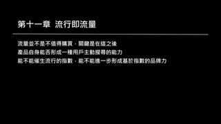 第十一章 流行即流量
流量並不是不值得購買，關鍵是在這之後
產品自身能否形成一種用戶主動搜尋的能力
能不能催生流行的指數，能不能進一步形成基於指數的品牌力
 