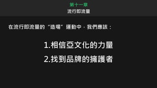 1.相信亞文化的力量
2.找到品牌的擁護者
第十一章
流行即流量
在流行即流量的“造場”運動中，我們應該：
 