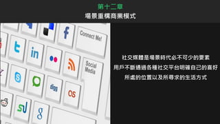 社交媒體是場景時代必不可少的要素
用戶不斷通過各種社交平台明確自己的喜好
所處的位置以及所尋求的生活方式
第十二章
場景重構商業模式
 