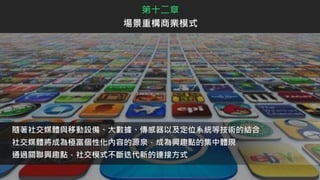 隨著社交媒體與移動設備、大數據、傳感器以及定位系統等技術的結合
社交媒體將成為極富個性化內容的源泉，成為興趣點的集中體現
通過關聯興趣點，社交模式不斷迭代新的連接方式
第十二章
場景重構商業模式
 