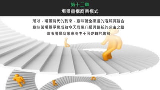 所以，場景時代的到來，意味著全渠道的溶解與融合
意味著場景爭奪成為今天商業升級與創新的必由之路
這市場景商業應用中不可逆轉的趨勢
第十二章
場景重構商業模式
 