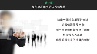 這是一個特別重要的表達
從微信裡面長出來
而不是把微信當作外在應用
對於很多人來講
這是前所未有的挑戰和考驗
第一章
長在朋友圈中的碎片化場景
 