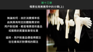 無論如何，由於消費頻率低
由其具有特定的體驗需求時
用戶對低頻、輕度場景提供產品
或服務的質量就會很在意
這時，用戶對產品價值得關注
往往會高於對價格的關注
第十三章
場景在商業應用中的分類(上)
 