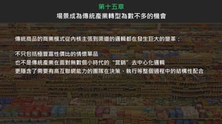 傳統商品的商業模式從內核主張到渠道的邏輯都在發生巨大的變革：
不只包括極豐富性價比的情懷單品
也不是傳統產業在面對無數個小時代的“营銷”去中心化邏輯
更隱含了需要有高互聯網能力的團隊在決策、執行等整個過程中的結構性配合
第十五章
場景成為傳統產業轉型為數不多的機會
 