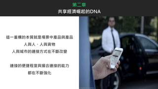 第二章
共享經濟崛起的DNA
這一重構的本質就是場景中產品與產品
人與人、人與貨物
人與城市的連接方式在不斷改變
連接的便捷程度與撮合連接的能力
都在不斷強化
 