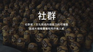 社群
社群感、文化形成內容能力的可複製
造成大規模傳播和用戶捲入感
 