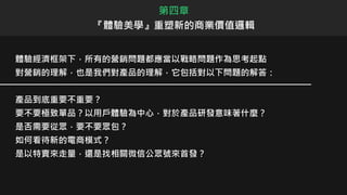 體驗經濟框架下，所有的營銷問題都應當以戰略問題作為思考起點
對營銷的理解，也是我們對產品的理解，它包括對以下問題的解答：
產品到底重要不重要？
要不要極致單品？以用戶體驗為中心，對於產品研發意味著什麼？
是否需要從眾，要不要眾包？
如何看待新的電商模式？
是以特賣來走量，還是找相關微信公眾號來首發？
第四章
『體驗美學』重塑新的商業價值邏輯
 