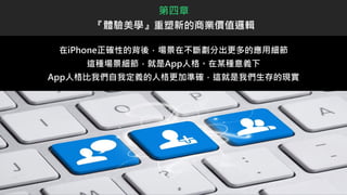 在iPhone正確性的背後，場景在不斷劃分出更多的應用細節
這種場景細節，就是App人格。在某種意義下
App人格比我們自我定義的人格更加準確，這就是我們生存的現實
第四章
『體驗美學』重塑新的商業價值邏輯
 