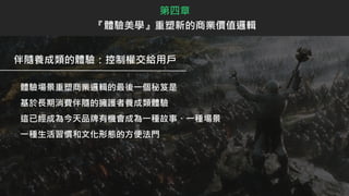 伴隨養成類的體驗：控制權交給用戶
體驗場景重塑商業邏輯的最後一個秘笈是
基於長期消費伴隨的擁護者養成類體驗
這已經成為今天品牌有機會成為一種故事、一種場景
一種生活習慣和文化形態的方便法門
第四章
『體驗美學』重塑新的商業價值邏輯
 