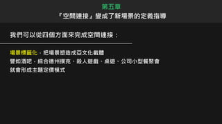 我們可以從四個方面來完成空間連接：
場景標籤化，把場景塑造成亞文化截體
譬如酒吧，綜合德州撲克、殺人遊戲、桌遊、公司小型餐聚會
就會形成主題定價模式
第五章
『空間連接』變成了新場景的定義指導
 