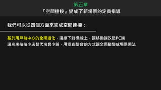 我們可以從四個方面來完成空間連接：
基於用戶為中心的全渠道化，讓線下對標線上，讓移動端改造PC端
讓京東拍拍小店替代淘寶小舖，用垂直整合的方式讓全渠道變成場景乘法
第五章
『空間連接』變成了新場景的定義指導
 