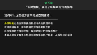 我們可以從四個方面來完成空間連接：
多屏聯動也是空間聯接指數級增長的具體表徵
在這個過程中，用戶持續的跨屏移動與互動
以及相應地在橫向空間、縱向時間上的連接與整合
本質上是在爭奪更多信息空間產生的用戶黏度，及其帶來的溢價
第五章
『空間連接』變成了新場景的定義指導
 