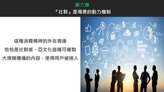 這種消費精神的外在表達
恰恰是社群感、亞文化這種可複製
大規模傳播的內容，使得用戶被捲入
第六章
『社群』是場景的動力機制
 