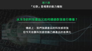 冰冷冷的科技產品又如何通過群落進行傳播？
傳統上，我們強調產品的科技感很強
但今天依靠科技感很難凸顯產品的差異化
第六章
『社群』是場景的動力機制
 