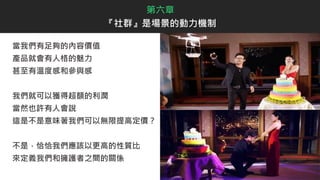 當我們有足夠的內容價值
產品就會有人格的魅力
甚至有溫度感和參與感
我們就可以獲得超額的利潤
當然也許有人會說
這是不是意味著我們可以無限提高定價？
不是，恰恰我們應該以更高的性質比
來定義我們和擁護者之間的關係
第六章
『社群』是場景的動力機制
 