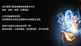 用戶場景不斷重構傳統商業模式中的
產品、營銷、渠道、定價策略
以及流量獲取等模型
我們開始形成移動互聯網時代的場景方法論
這個方法論可以總結為四個“即”
產品即場景、分享即獲取、跨界級連接、流行及流量
 