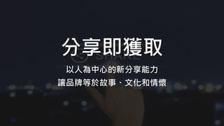 分享即獲取
以人為中心的新分享能力
讓品牌等於故事、文化和情懷
 