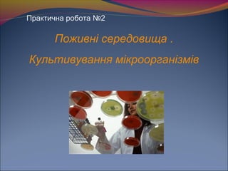 Практична робота №2
Поживні середовища .
Культивування мікроорганізмів
 