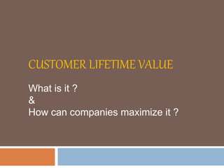CUSTOMER LIFETIME VALUE
What is it ?
&
How can companies maximize it ?
 