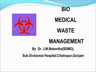 BIO
MEDICAL
WASTE
MANAGEMENT
By Dr. J.M.Bebortha(SDMO),
Sub Divisional Hospital,Chatrapur,Ganjam
 